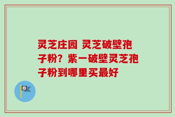 灵芝庄园 灵芝破壁孢子粉?紫一破壁灵芝孢子粉到哪里买好 灵芝庄园 灵芝破壁孢子粉?紫一破壁灵芝孢子粉到哪里买好