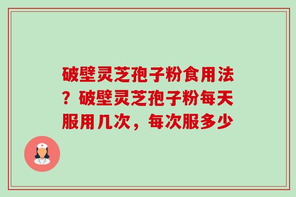 破壁灵芝孢子粉食用法？破壁灵芝孢子粉每天服用几次，每次服多少