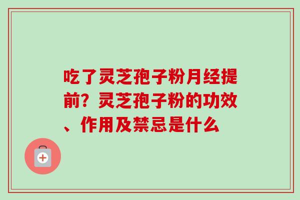 吃了灵芝孢子粉提前？灵芝孢子粉的功效、作用及禁忌是什么