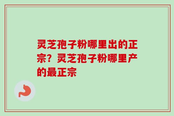灵芝孢子粉哪里出的正宗？灵芝孢子粉哪里产的正宗