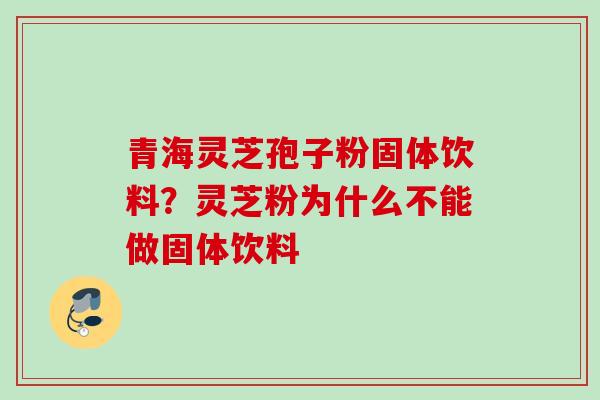 青海灵芝孢子粉固体饮料?灵芝粉为什么不能做固体饮料 青海灵芝孢子粉固体饮料?灵芝粉为什么不能做固体饮料