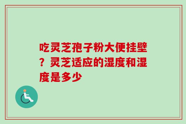 吃灵芝孢子粉大便挂壁?灵芝适应的湿度和湿度是多少 吃灵芝孢子粉大便挂壁?灵芝适应的湿度和湿度是多少