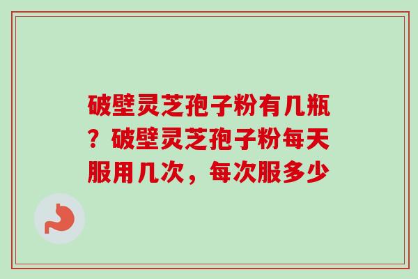 破壁灵芝孢子粉有几瓶?破壁灵芝孢子粉每天服用几次,每次服多少 破壁灵芝孢子粉有几瓶?破壁灵芝孢子粉每天服用几次,每次服多少