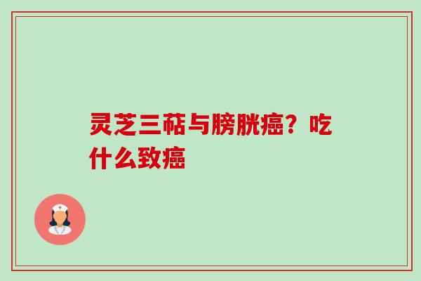 灵芝三萜与膀胱?吃什么致 灵芝三萜与膀胱?吃什么致