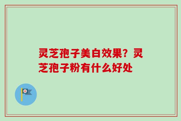 灵芝孢子美白效果？灵芝孢子粉有什么好处