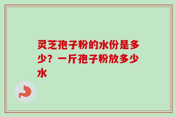 灵芝孢子粉的水份是多少?一斤孢子粉放多少水 灵芝孢子粉的水份是多少?一斤孢子粉放多少水
