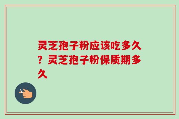 灵芝孢子粉应该吃多久?灵芝孢子粉保质期多久 灵芝孢子粉应该吃多久?灵芝孢子粉保质期多久