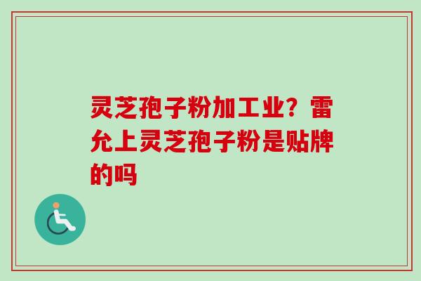 灵芝孢子粉加工业?雷允上灵芝孢子粉是贴牌的吗 灵芝孢子粉加工业?雷允上灵芝孢子粉是贴牌的吗