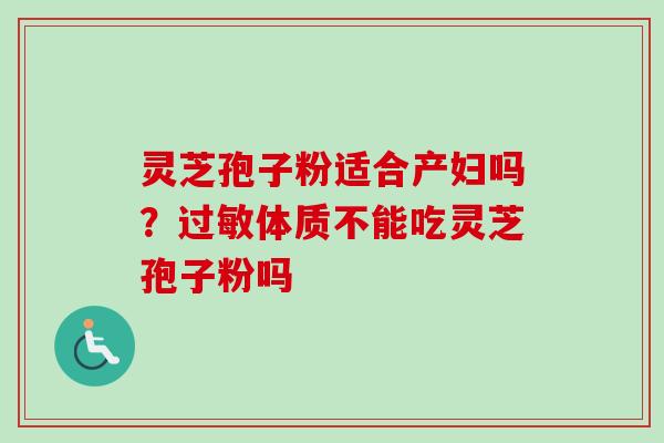 灵芝孢子粉适合产妇吗?体质不能吃灵芝孢子粉吗 灵芝孢子粉适合产妇吗?体质不能吃灵芝孢子粉吗