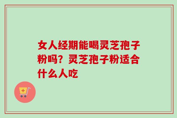 女人经期能喝灵芝孢子粉吗?灵芝孢子粉适合什么人吃 女人经期能喝灵芝孢子粉吗?灵芝孢子粉适合什么人吃