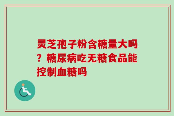 灵芝孢子粉含糖量大吗?吃无糖食品能控制吗 灵芝孢子粉含糖量大吗?吃无糖食品能控制吗