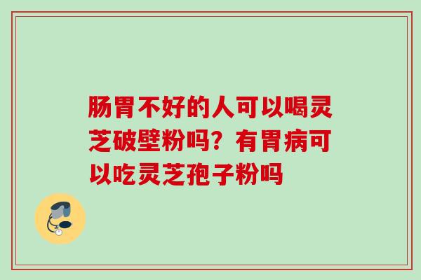 肠胃不好的人可以喝灵芝破壁粉吗？有胃可以吃灵芝孢子粉吗