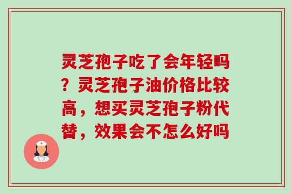 灵芝孢子吃了会年轻吗?灵芝孢子油价格比较高,想买灵芝孢子粉代替,效果会不怎么好吗 灵芝孢子吃了会年轻吗?灵芝孢子油价格比较高,想买灵芝孢子粉代替,效果会不怎么好吗