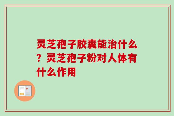 灵芝孢子胶囊能什么?灵芝孢子粉对人体有什么作用 灵芝孢子胶囊能什么?灵芝孢子粉对人体有什么作用