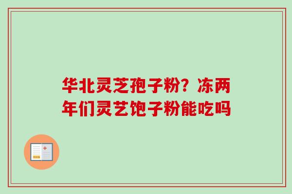 华北灵芝孢子粉？冻两年们灵艺饱子粉能吃吗