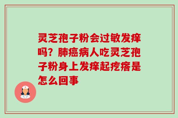 灵芝孢子粉会发痒吗?人吃灵芝孢子粉身上发痒起疙瘩是怎么回事 灵芝孢子粉会发痒吗?人吃灵芝孢子粉身上发痒起疙瘩是怎么回事