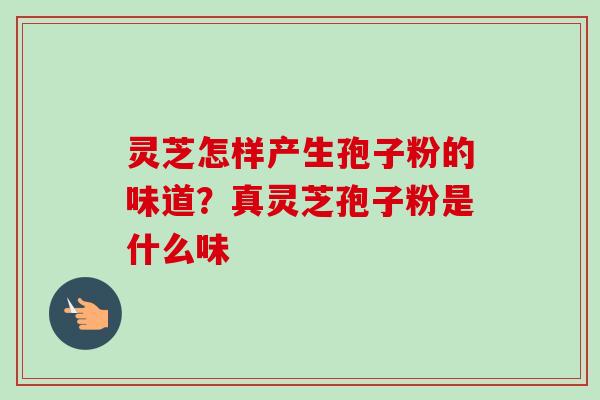 灵芝怎样产生孢子粉的味道?真灵芝孢子粉是什么味 灵芝怎样产生孢子粉的味道?真灵芝孢子粉是什么味