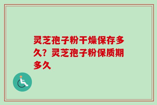 灵芝孢子粉干燥保存多久?灵芝孢子粉保质期多久 灵芝孢子粉干燥保存多久?灵芝孢子粉保质期多久