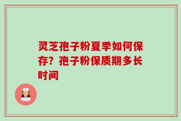 灵芝孢子粉夏季如何保存？孢子粉保质期多长时间