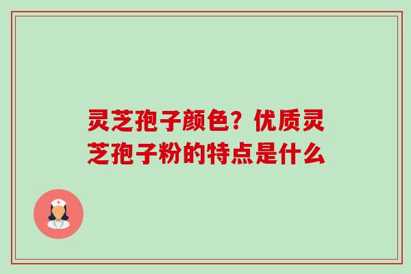灵芝孢子颜色?优质灵芝孢子粉的特点是什么 灵芝孢子颜色?优质灵芝孢子粉的特点是什么