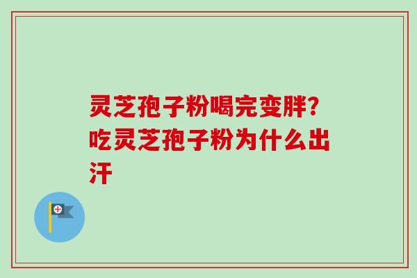 灵芝孢子粉喝完变胖?吃灵芝孢子粉为什么出汗 灵芝孢子粉喝完变胖?吃灵芝孢子粉为什么出汗