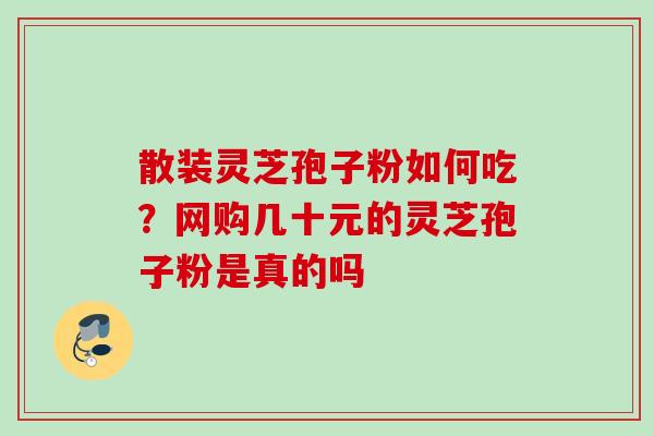 散装灵芝孢子粉如何吃?网购几十元的灵芝孢子粉是真的吗 散装灵芝孢子粉如何吃?网购几十元的灵芝孢子粉是真的吗