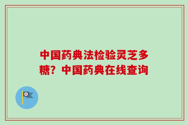中国药典法检验灵芝多糖?中国药典在线查询 中国药典法检验灵芝多糖?中国药典在线查询