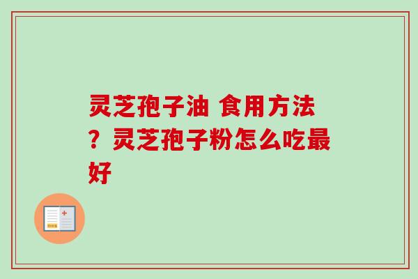 灵芝孢子油 食用方法?灵芝孢子粉怎么吃好 灵芝孢子油 食用方法?灵芝孢子粉怎么吃好