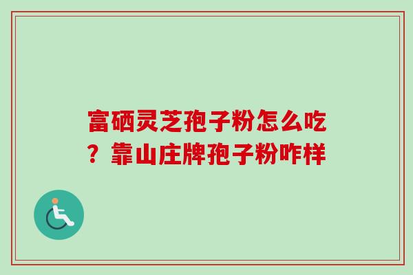 富硒灵芝孢子粉怎么吃?靠山庄牌孢子粉咋样 富硒灵芝孢子粉怎么吃?靠山庄牌孢子粉咋样