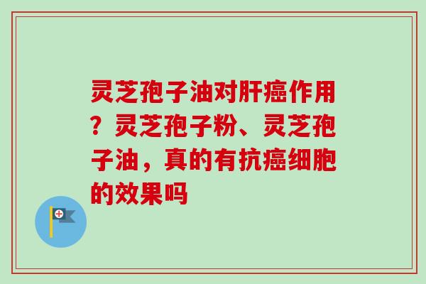 灵芝孢子油对作用?灵芝孢子粉、灵芝孢子油,真的有抗细胞的效果吗 灵芝孢子油对作用?灵芝孢子粉、灵芝孢子油,真的有抗细胞的效果吗