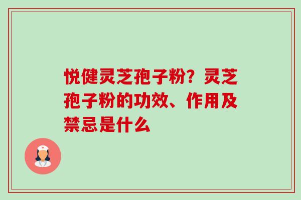 悦健灵芝孢子粉?灵芝孢子粉的功效、作用及禁忌是什么 悦健灵芝孢子粉?灵芝孢子粉的功效、作用及禁忌是什么