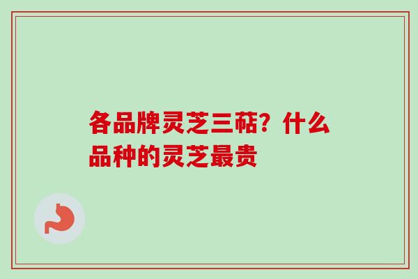 各品牌灵芝三萜？什么品种的灵芝贵