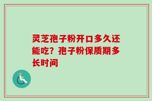 灵芝孢子粉开口多久还能吃?孢子粉保质期多长时间 灵芝孢子粉开口多久还能吃?孢子粉保质期多长时间