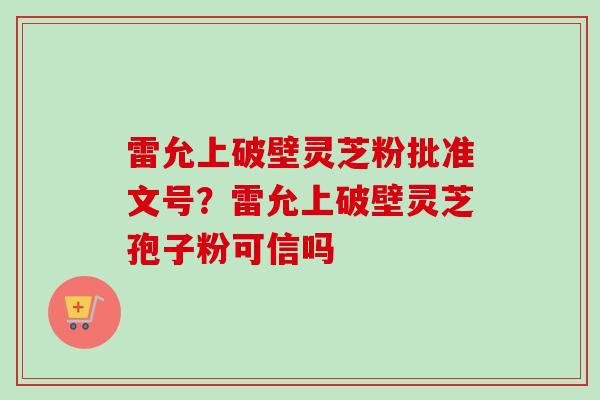 雷允上破壁灵芝粉批准文号？雷允上破壁灵芝孢子粉可信吗
