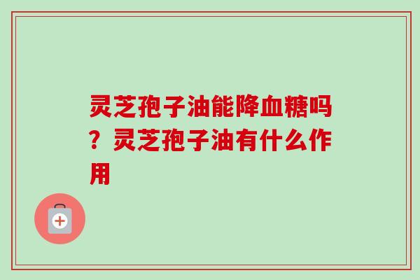灵芝孢子油能降吗?灵芝孢子油有什么作用 灵芝孢子油能降吗?灵芝孢子油有什么作用
