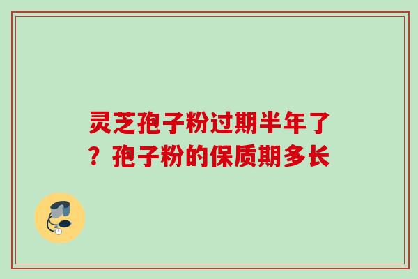 灵芝孢子粉过期半年了？孢子粉的保质期多长