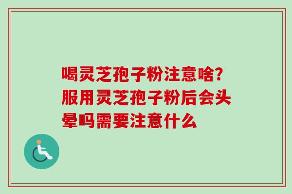 喝灵芝孢子粉注意啥?服用灵芝孢子粉后会头晕吗需要注意什么 喝灵芝孢子粉注意啥?服用灵芝孢子粉后会头晕吗需要注意什么