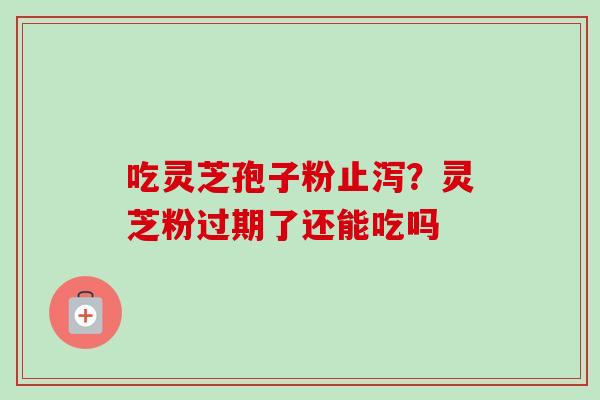 吃灵芝孢子粉止泻？灵芝粉过期了还能吃吗