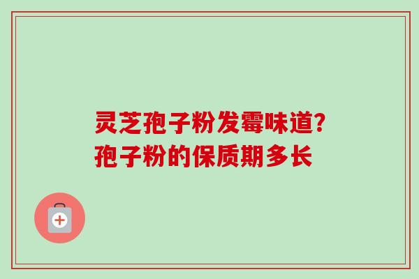 灵芝孢子粉发霉味道?孢子粉的保质期多长 灵芝孢子粉发霉味道?孢子粉的保质期多长