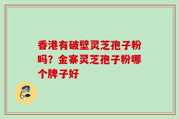 香港有破壁灵芝孢子粉吗?金寨灵芝孢子粉哪个牌子好 香港有破壁灵芝孢子粉吗?金寨灵芝孢子粉哪个牌子好