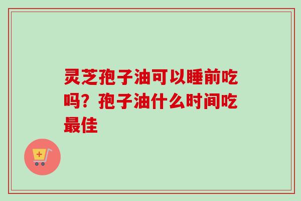 灵芝孢子油可以睡前吃吗?孢子油什么时间吃佳 灵芝孢子油可以睡前吃吗?孢子油什么时间吃佳