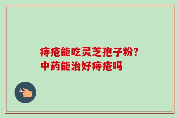 痔疮能吃灵芝孢子粉?能好痔疮吗 痔疮能吃灵芝孢子粉?能好痔疮吗