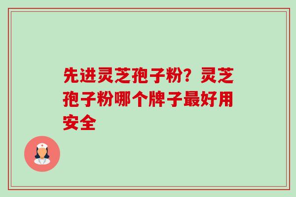 先进灵芝孢子粉?灵芝孢子粉哪个牌子好用安全 先进灵芝孢子粉?灵芝孢子粉哪个牌子好用安全