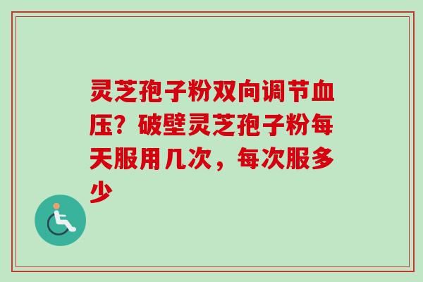灵芝孢子粉双向调节?破壁灵芝孢子粉每天服用几次,每次服多少 灵芝孢子粉双向调节?破壁灵芝孢子粉每天服用几次,每次服多少