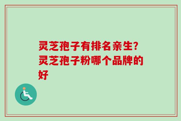 灵芝孢子有排名亲生？灵芝孢子粉哪个品牌的好