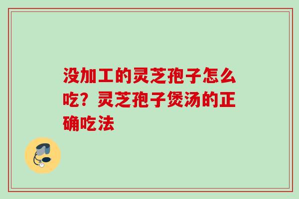没加工的灵芝孢子怎么吃?灵芝孢子煲汤的正确吃法 没加工的灵芝孢子怎么吃?灵芝孢子煲汤的正确吃法