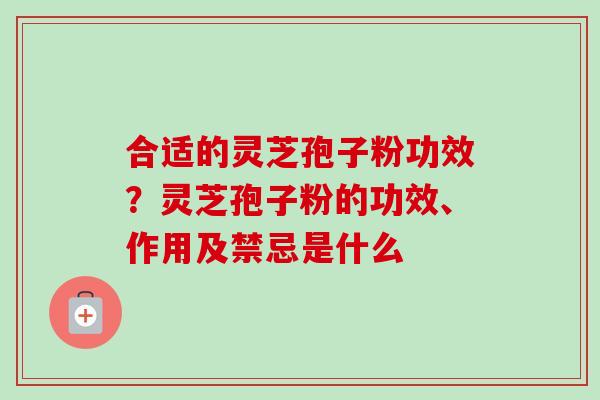 合适的灵芝孢子粉功效？灵芝孢子粉的功效、作用及禁忌是什么