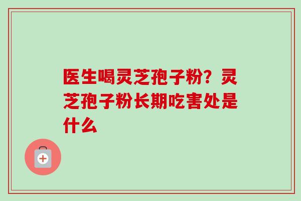 医生喝灵芝孢子粉?灵芝孢子粉长期吃害处是什么 医生喝灵芝孢子粉?灵芝孢子粉长期吃害处是什么