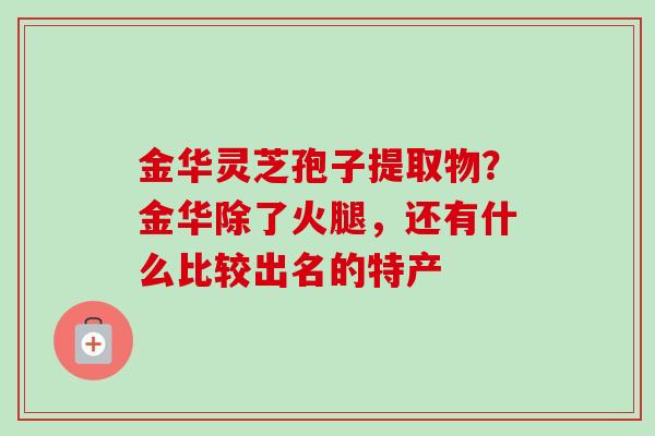 金华灵芝孢子提取物？金华除了火腿，还有什么比较出名的特产