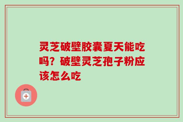 灵芝破壁胶囊夏天能吃吗?破壁灵芝孢子粉应该怎么吃 灵芝破壁胶囊夏天能吃吗?破壁灵芝孢子粉应该怎么吃